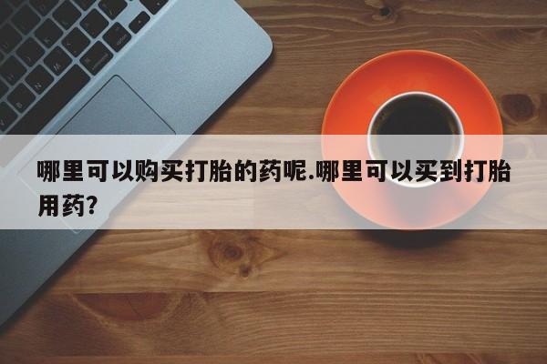 私人打胎药微信联系方式哪里可以购买打胎的药呢.哪里可以买到打胎用药？