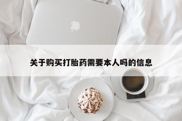 私人打胎药微信联系方式关于购买打胎药需要本人吗的信息