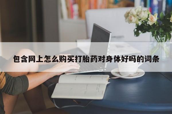 私人打胎药微信联系方式包含网上怎么购买打胎药对身体好吗的词条