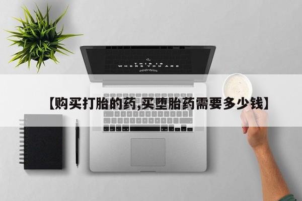 私人打胎药微信联系方式【购买打胎的药,买堕胎药需要多少钱】