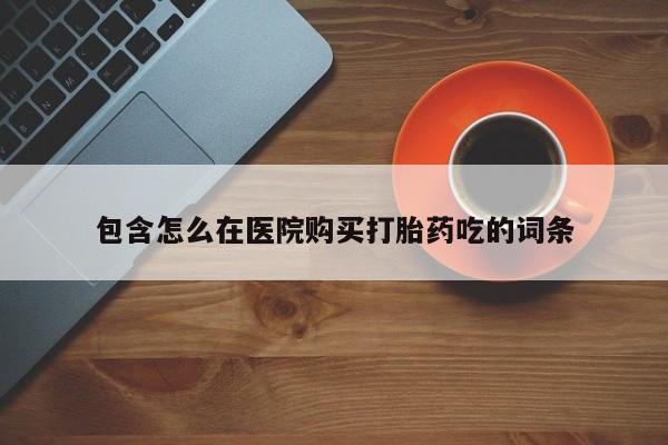 私人打胎药微信联系方式包含怎么在医院购买打胎药吃的词条